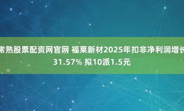 常熟股票配资网官网 福莱新材2025年扣非净利润增长31.57% 拟10派1.5元