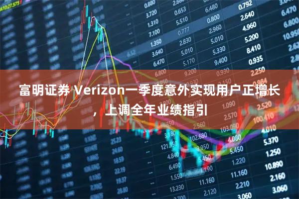 富明证券 Verizon一季度意外实现用户正增长，上调全年业绩指引