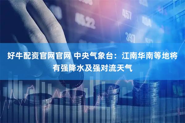 好牛配资官网官网 中央气象台：江南华南等地将有强降水及强对流天气