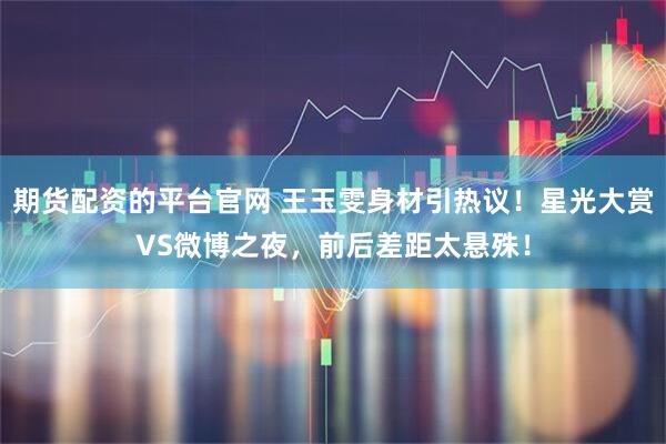 期货配资的平台官网 王玉雯身材引热议！星光大赏VS微博之夜，前后差距太悬殊！