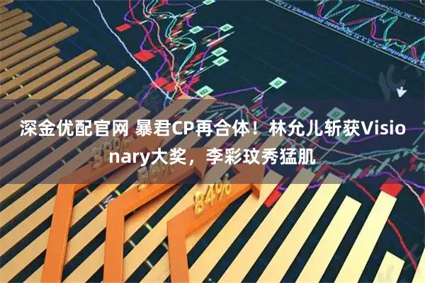 深金优配官网 暴君CP再合体！林允儿斩获Visionary大奖，李彩玟秀猛肌