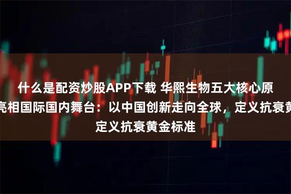 什么是配资炒股APP下载 华熙生物五大核心原料产品亮相国际国内舞台：以中国创新走向全球，定义抗衰黄金标准