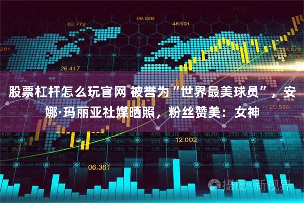 股票杠杆怎么玩官网 被誉为“世界最美球员”,安娜·玛丽亚社媒晒照,粉丝赞美:女神