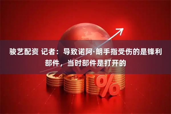 骏艺配资 记者：导致诺阿·朗手指受伤的是锋利部件，当时部件是打开的
