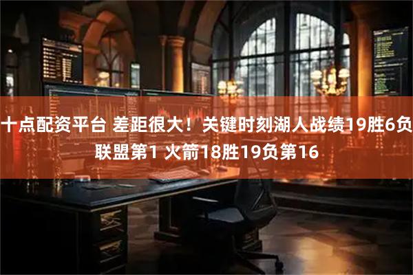十点配资平台 差距很大！关键时刻湖人战绩19胜6负联盟第1 火箭18胜19负第16