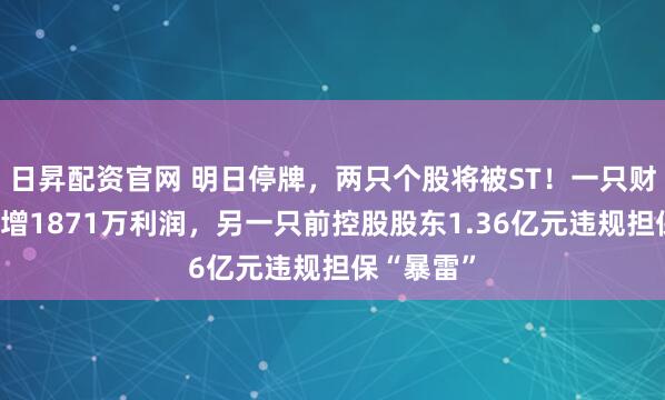 日昇配资官网 明日停牌，两只个股将被ST！一只财务造假虚增1871万利润，另一只前控股股东1.36亿元违规担保“暴雷”