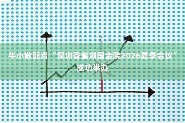 牛小散配资 “深圳香蜜湖国金院2026夏季会议”成功举办