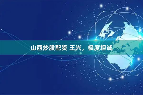 山西炒股配资 王兴，极度坦诚