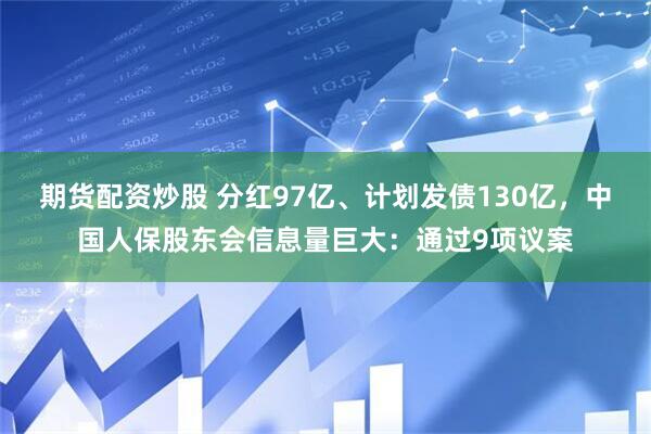 期货配资炒股 分红97亿、计划发债130亿，中国人保股东会信息量巨大：通过9项议案