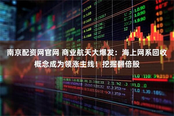 南京配资网官网 商业航天大爆发:海上网系回收概念成为领涨主线!挖掘翻倍股