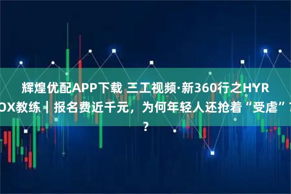 辉煌优配APP下载 三工视频·新360行之HYROX教练｜报名费近千元，为何年轻人还抢着“受虐”？