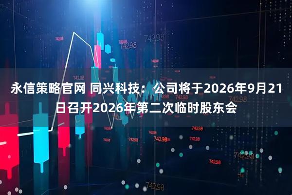 永信策略官网 同兴科技：公司将于2026年9月21日召开2026年第二次临时股东会