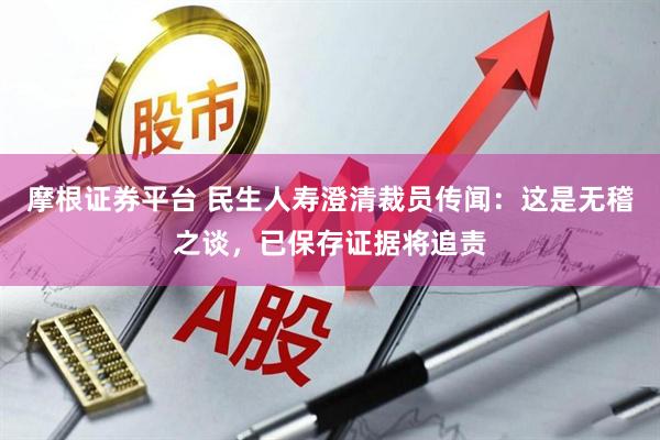 摩根证券平台 民生人寿澄清裁员传闻:这是无稽之谈,已保存证据将追责