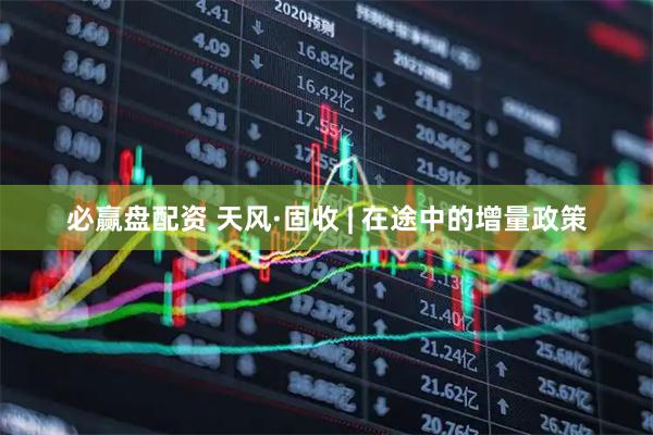 必赢盘配资 天风·固收 | 在途中的增量政策