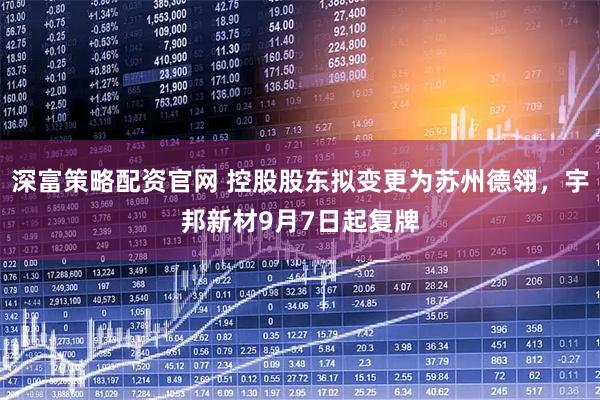 深富策略配资官网 控股股东拟变更为苏州德翎，宇邦新材9月7日起复牌