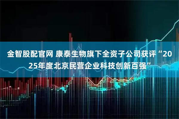 金智股配官网 康泰生物旗下全资子公司获评“2025年度北京民营企业科技创新百强”
