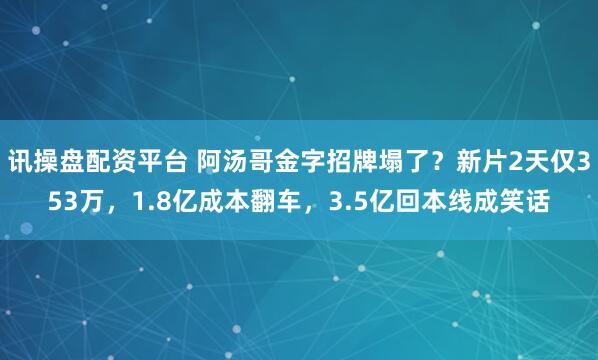 讯操盘配资平台 阿汤哥金字招牌塌了？新片2天仅353万，1.8亿成本翻车，3.5亿回本线成笑话